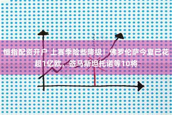 恒指配资开户 上赛季险些降级！佛罗伦萨今夏已花超1亿欧，签马斯坦托诺等10将