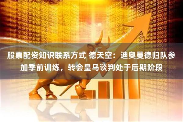 股票配资知识联系方式 德天空：迪奥曼德归队参加季前训练，转会皇马谈判处于后期阶段