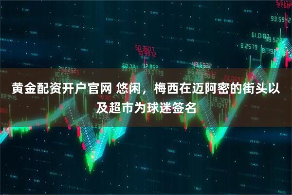 黄金配资开户官网 悠闲，梅西在迈阿密的街头以及超市为球迷签名