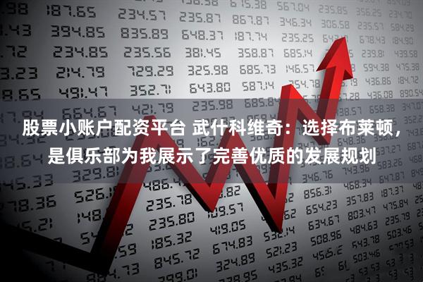 股票小账户配资平台 武什科维奇：选择布莱顿，是俱乐部为我展示了完善优质的发展规划