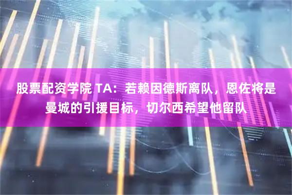 股票配资学院 TA：若赖因德斯离队，恩佐将是曼城的引援目标，切尔西希望他留队