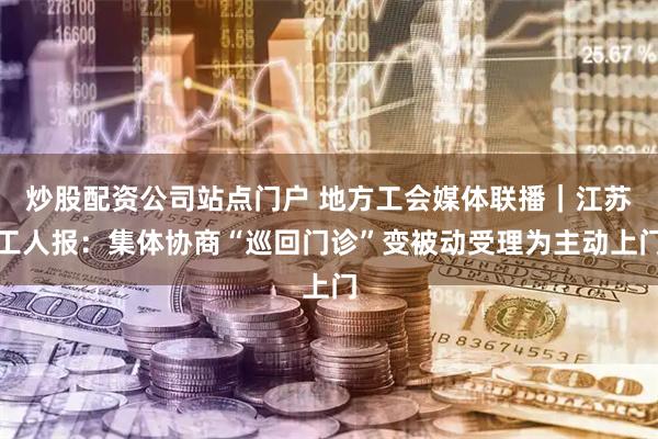 炒股配资公司站点门户 地方工会媒体联播｜江苏工人报：集体协商“巡回门诊”变被动受理为主动上门