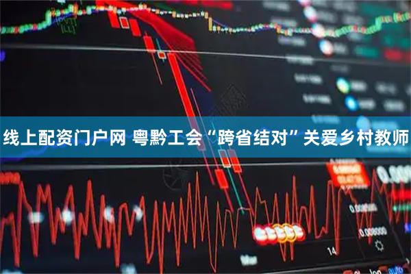 线上配资门户网 粤黔工会“跨省结对”关爱乡村教师